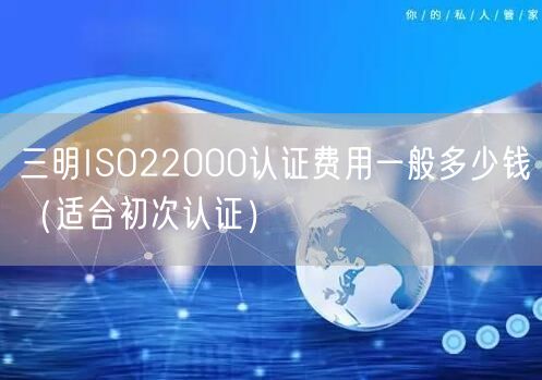 三明ISO22000认证费用一般多少钱（适合初次认证）