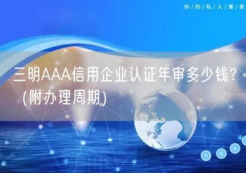 三明AAA信用企业认证年审多少钱,（附办理周期）