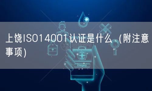 上饶ISO14001认证是什么（附注意事项）