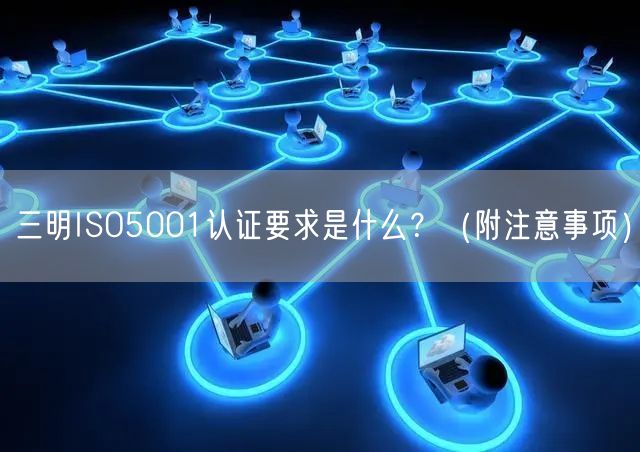 三明ISO5001认证要求是什么,（附注意事项）