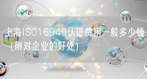 上海ISO16949认证费用一般多少钱（附对企业的好处）