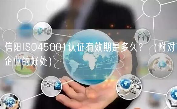 信阳ISO45001认证有效期是多久,（附对企业的好处）
