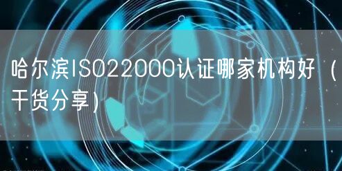 哈尔滨ISO22000认证哪家机构好（干货分享）