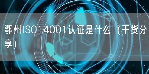 鄂州ISO14001认证是什么（干货分享）