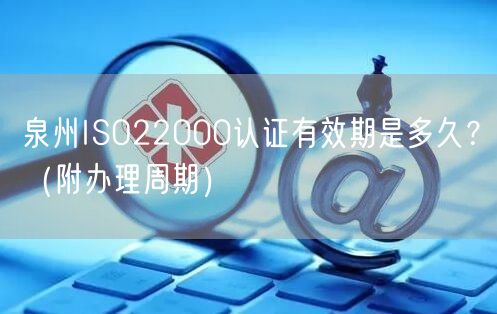 泉州ISO22000认证有效期是多久,（附办理周期）