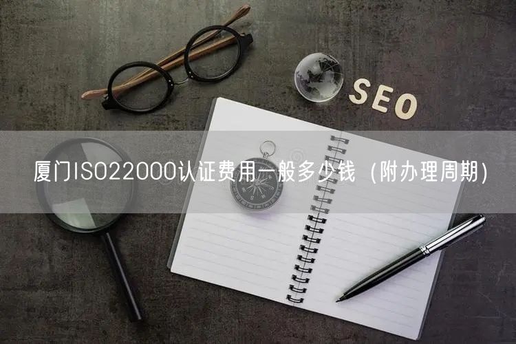 厦门ISO22000认证费用一般多少钱（附办理周期）
