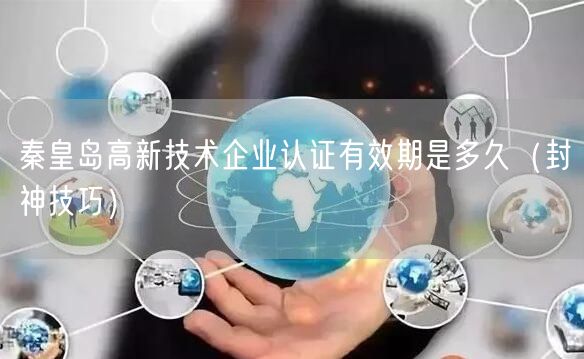 秦皇岛高新技术企业认证有效期是多久（封神技巧）