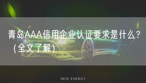 青岛AAA信用企业认证要求是什么,（全文了解）