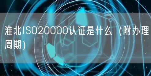 淮北ISO20000认证是什么（附办理周期）