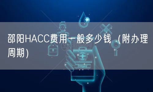 邵阳HACC费用一般多少钱（附办理周期）