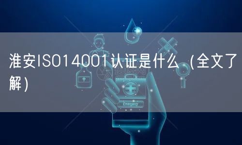 淮安ISO14001认证是什么（全文了解）