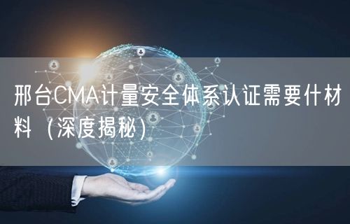 邢台CMA计量安全体系认证需要什材料（深度）