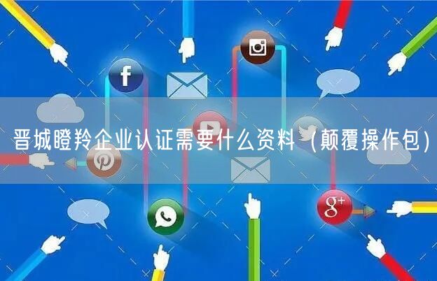 晋城瞪羚企业认证需要什么资料（颠覆操作包）