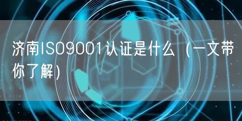 济南ISO9001认证是什么（一文带你了解）