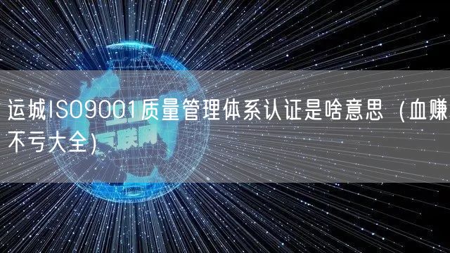 运城ISO9001质量管理体系认证是啥意思（血赚不亏大全）