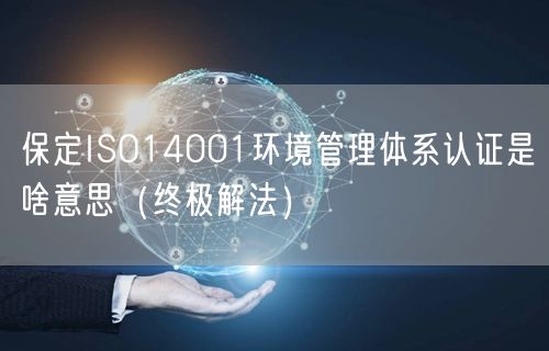 保定ISO14001环境管理体系认证是啥意思（终极解法）