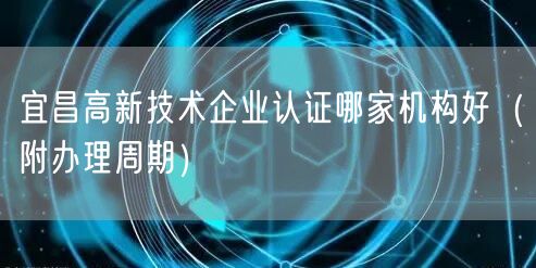 宜昌高新技术企业认证哪家机构好（附办理周期）