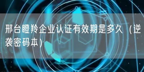 邢台瞪羚企业认证有效期是多久（密码本）