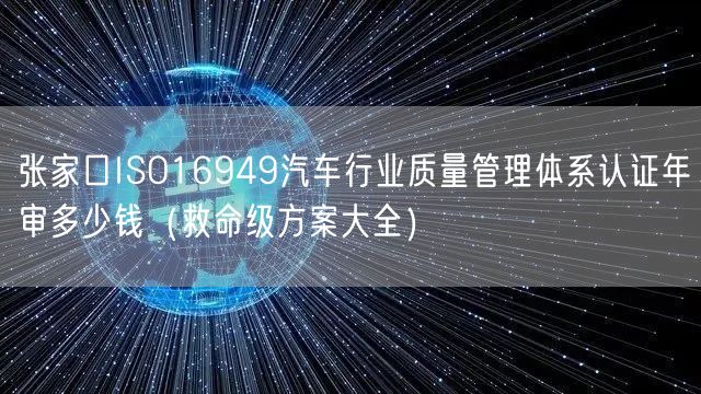 张家口ISO16949汽车行业质量管理体系认证年审多少钱（救命级方案大全）