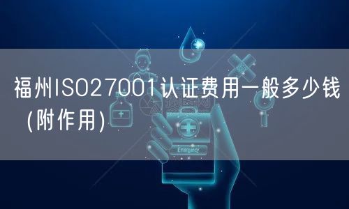 福州ISO27001认证费用一般多少钱（附作用）