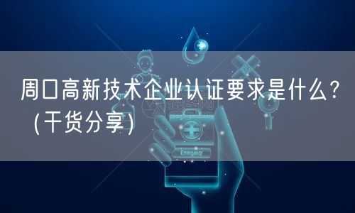 周口高新技术企业认证要求是什么,（干货分享）