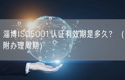 淄博ISO5001认证有效期是多久,（附办理周期）