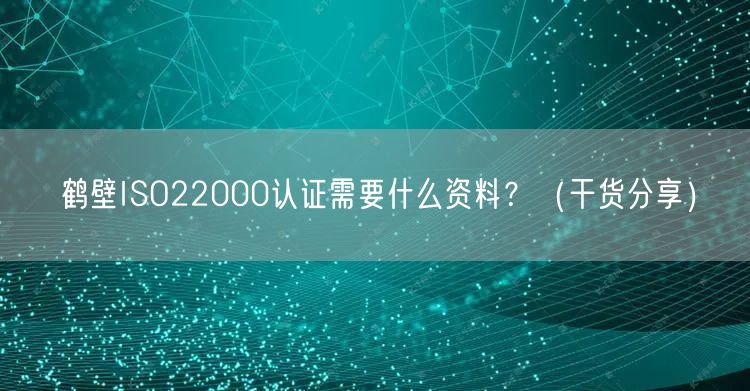 鹤壁ISO22000认证需要什么资料,（干货分享）