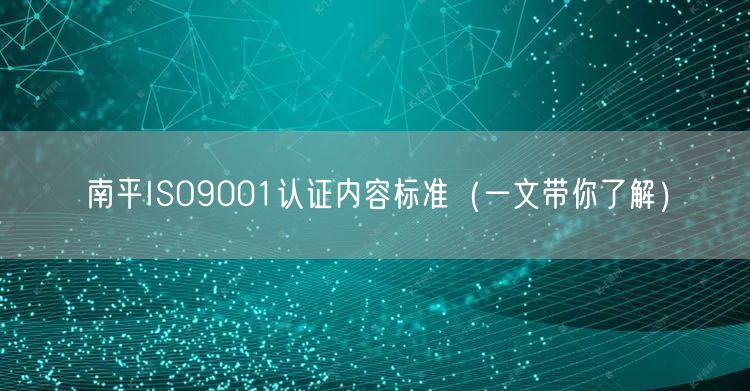 南平ISO9001认证内容标准（一文带你了解）