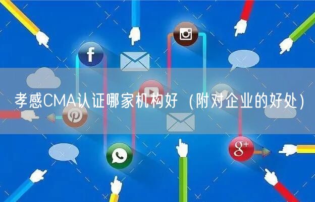 孝感CMA认证哪家机构好（附对企业的好处）