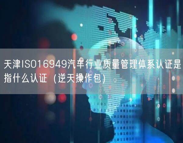 天津ISO16949汽车行业质量管理体系认证是指什么认证（2026版）