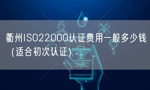衢州ISO22000认证费用一般多少钱（适合初次认证）