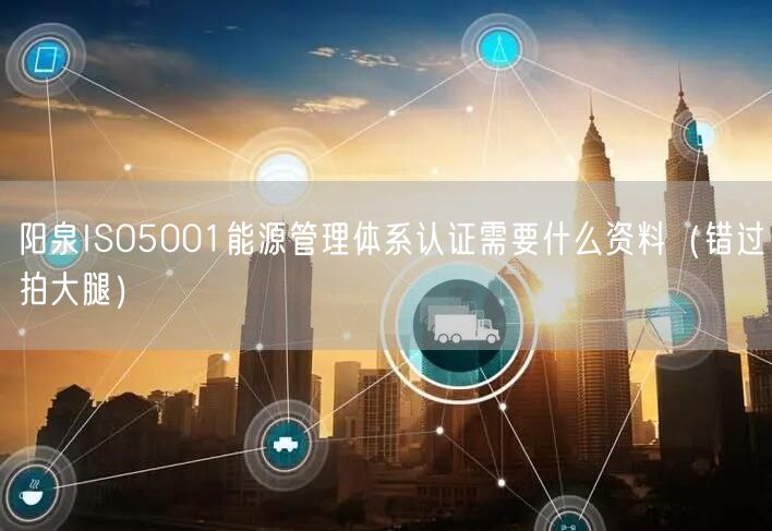 阳泉ISO5001能源管理体系认证需要什么资料（错过拍大腿）