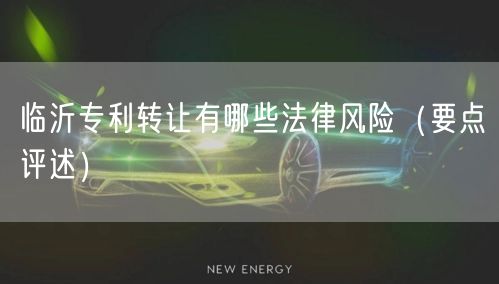 临沂专利转让有哪些法律风险（打造卓越品质之路）