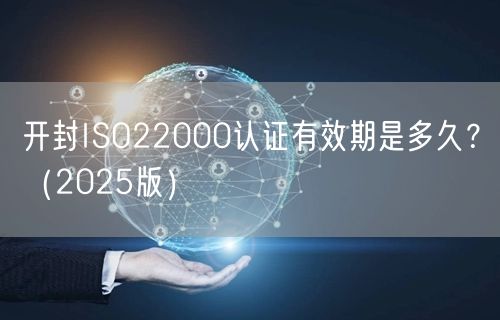 开封ISO22000认证有效期是多久,（2026版）
