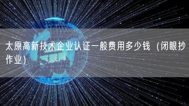 太原高新技术企业认证一般费用多少钱（闭眼抄作业）