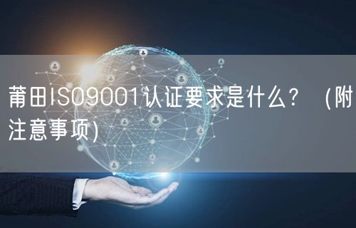莆田ISO9001认证要求是什么,（附注意事项）