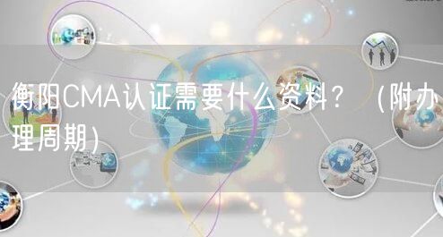 衡阳CMA认证需要什么资料,（附办理周期）