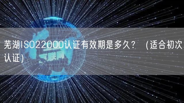 芜湖ISO22000认证有效期是多久,（适合初次认证）