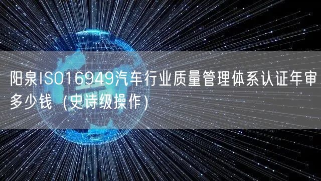 阳泉ISO16949汽车行业质量管理体系认证年审多少钱（史诗级操作）