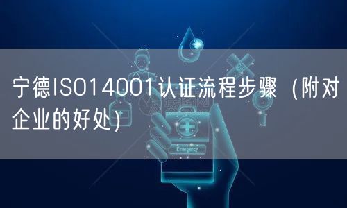 宁德ISO14001认证流程步骤（附对企业的好处）