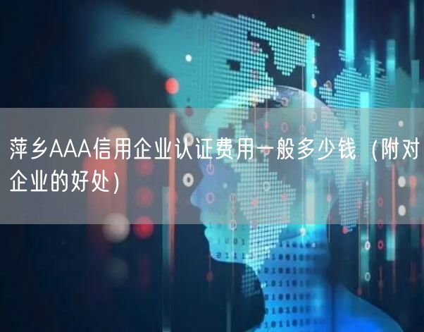萍乡AAA信用企业认证费用一般多少钱（附对企业的好处）
