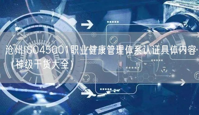 沧州ISO45001职业健康管理体系认证具体内容（2026干货来了大全）