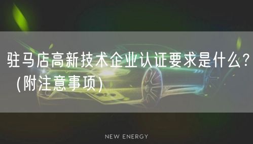 驻马店高新技术企业认证要求是什么,（附注意事项）