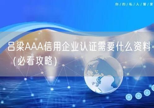 吕梁AAA信用企业认证需要什么资料（必看攻略）