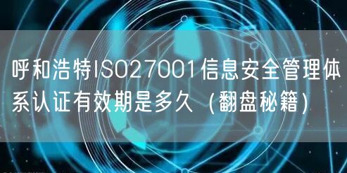 呼和浩特ISO27001信息安全管理体系认证有效期是多久（翻盘秘籍）