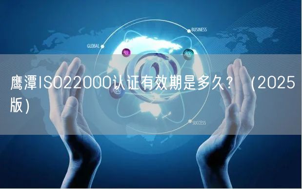 鹰潭ISO22000认证有效期是多久,（2026版）