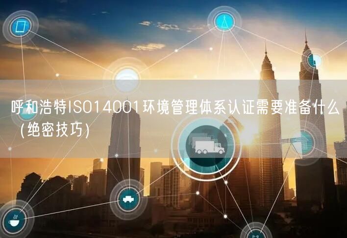 呼和浩特ISO14001环境管理体系认证需要准备什么（绝密技巧）