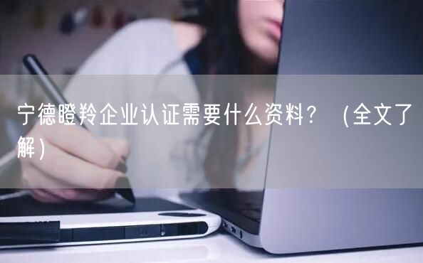 宁德瞪羚企业认证需要什么资料,（全文了解）