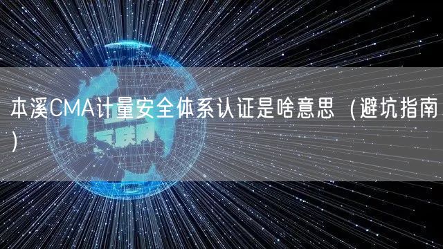 本溪CMA计量安全体系认证是啥意思（避坑指南）
