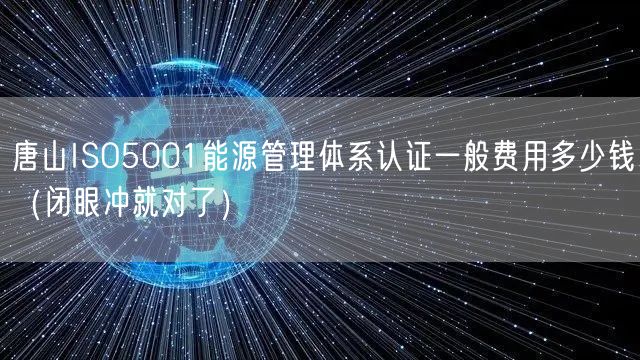 唐山ISO5001能源管理体系认证一般费用多少钱（闭眼冲就对了）